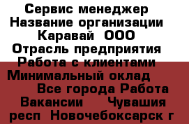 Сервис-менеджер › Название организации ­ Каравай, ООО › Отрасль предприятия ­ Работа с клиентами › Минимальный оклад ­ 20 000 - Все города Работа » Вакансии   . Чувашия респ.,Новочебоксарск г.